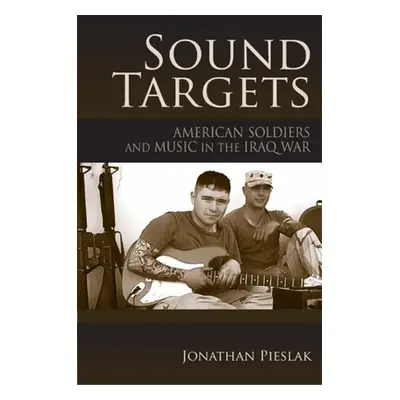 "Sound Targets: American Soldiers and Music in the Iraq War" - "" ("Pieslak Jonathan")