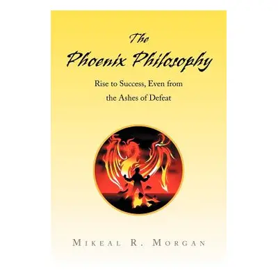 "The Phoenix Philosophy: Rise to Success, Even from the Ashes of Defeat" - "" ("Morgan Mikeal R.