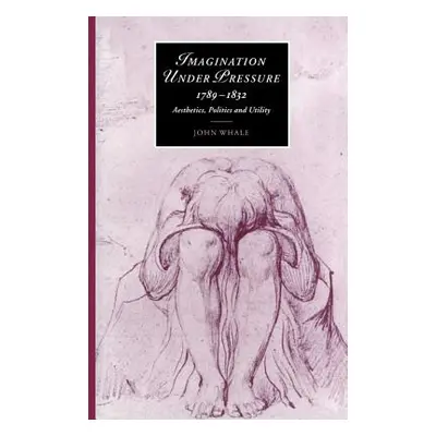 "Imagination Under Pressure, 1789 1832: Aesthetics, Politics and Utility" - "" ("Whale John C.")