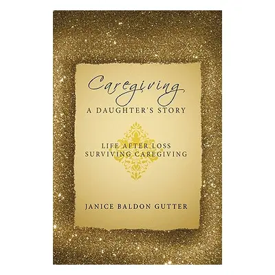 "Caregiving: A Daughter's Story: Life After Loss - Surviving Caregiving" - "" ("Baldon Gutter Ja