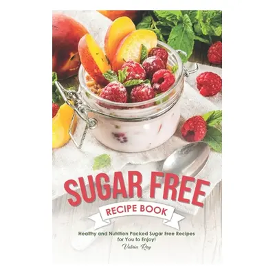 "Sugar Free Recipe Book: Healthy and Nutrition Packed Sugar Free Recipes for You to Enjoy!" - ""