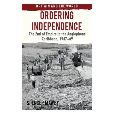 "Ordering Independence: The End of Empire in the Anglophone Caribbean, 1947-1969" - "" ("Mawby S