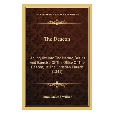 "The Deacon: An Inquiry Into The Nature, Duties And Exercise Of The Office Of The Deacon, Of The