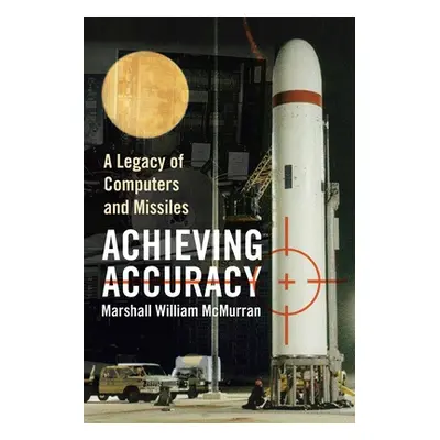 "Achieving Accuracy: A Legacy of Computers and Missiles" - "" ("McMurran Marshall William")