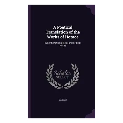 "A Poetical Translation of the Works of Horace: With the Original Text, and Critical Notes" - ""