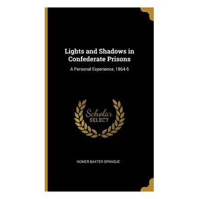 "Lights and Shadows in Confederate Prisons: A Personal Experience, 1864-5" - "" ("Sprague Homer 