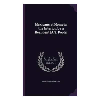 "Mexicans at Home in the Interior, by a Resiident [A.S. Poole]" - "" ("Poole Annie Sampson")