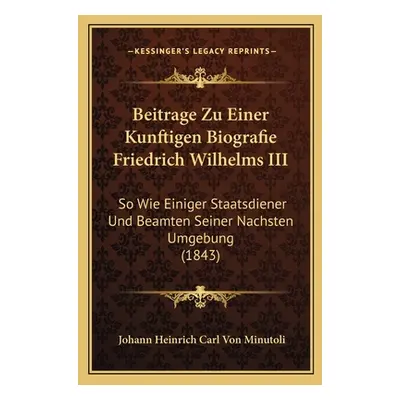 "Beitrage Zu Einer Kunftigen Biografie Friedrich Wilhelms III: So Wie Einiger Staatsdiener Und B