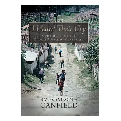 "I Heard Their Cry: God's Hope for the Chorti People of Guatemala" - "" ("Canfield Ray")