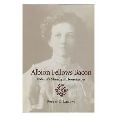 "Albion Fellows Bacon: Indiana's Municipal Housekeeper" - "" ("Barrows Robert G.")