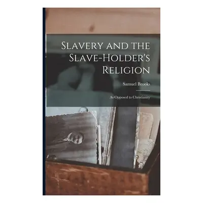 "Slavery and the Slave-holder's Religion: As Opposed to Christianity" - "" ("Brooks Samuel")