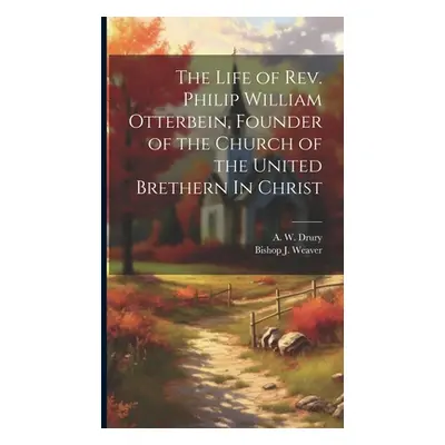 "The Life of Rev. Philip William Otterbein, Founder of the Church of the United Brethern In Chri