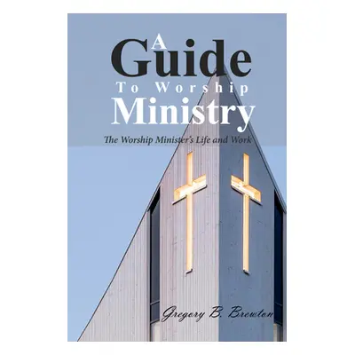 "A Guide to Worship Ministry" - "" ("Brewton Gregory B.")