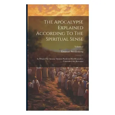 "The Apocalypse Explained According To The Spiritual Sense: In Which The Arcana Therein Predicte