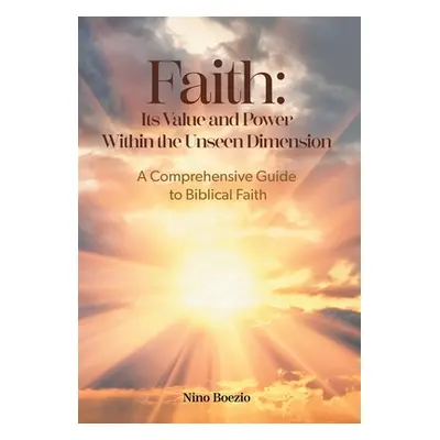 "Faith: Its Value and Power Within the Unseen Dimension: A Comprehensive Guide to Biblical Faith