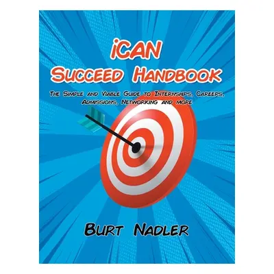 "iCAN Succeed Handbook: The Simple and Viable Guide to Internships, Careers, Admissions, Network