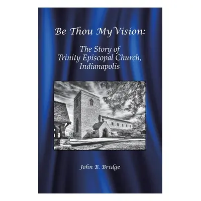 "Be Thou My Vision: The Story of Trinity Episcopal Church, Indianapolis" - "" ("Bridge John B.")