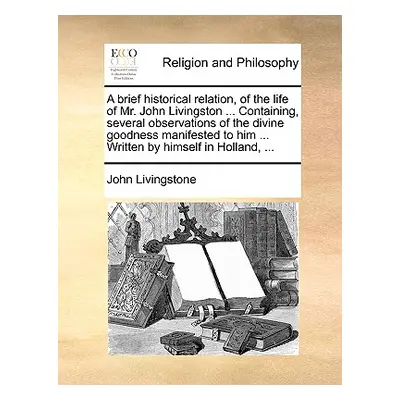 "A Brief Historical Relation, of the Life of Mr. John Livingston ... Containing, Several Observa