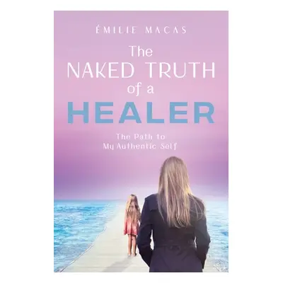 "The Naked Truth of a Healer: The Path to My Authentic Self" - "" ("Macas milie")