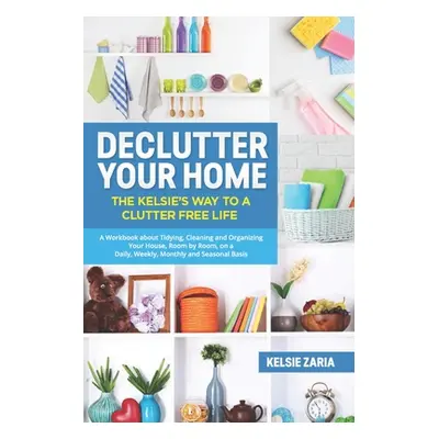 "Declutter Your Home: The Kelsie's Way to a Clutter Free Life - A Workbook to Tidying, Cleaning 