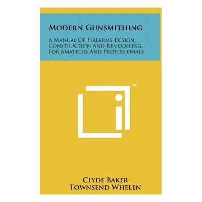 "Modern Gunsmithing: A Manual Of Firearms Design, Construction And Remodeling, For Amateurs And 