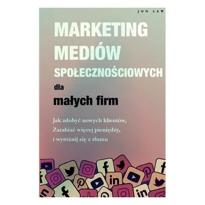 "Marketing w mediach spolecznościowych dla malych firm: Jak zdobyc nowych klientw, Zarabiaj więc