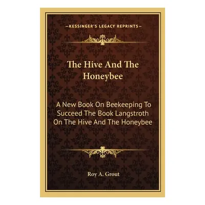 "The Hive And The Honeybee: A New Book On Beekeeping To Succeed The Book Langstroth On The Hive 