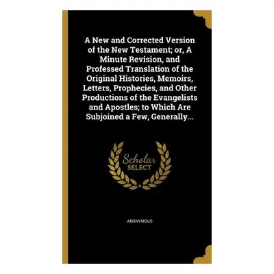 "A New and Corrected Version of the New Testament; or, A Minute Revision, and Professed Translat