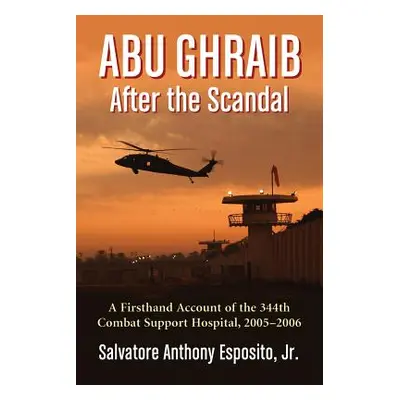 "Abu Ghraib After the Scandal: A Firsthand Account of the 344th Combat Support Hospital, 2005-20