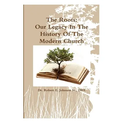 "The Roots: Our Legacy In The History Of The Modern Church" - "" ("Johnson Dre Robert E. Sr.")