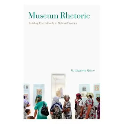 "Museum Rhetoric: Building Civic Identity in National Spaces" - "" ("Weiser M. Elizabeth")