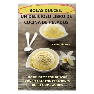 "Bolas Dulces: Un Delicioso Libro de Cocina de Helados" - "" ("Xavier Alvarez")