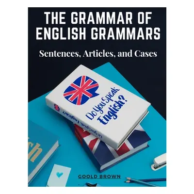 "The Grammar of English Grammars: Sentences, Articles, and Cases" - "" ("Goold Brown")