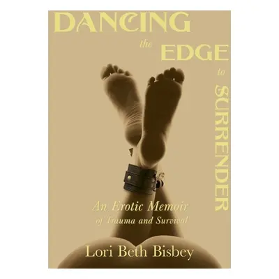 "Dancing the Edge to Surrender: An Erotic Memoir of Trauma and Survival" - "" ("Bisbey Lori Beth