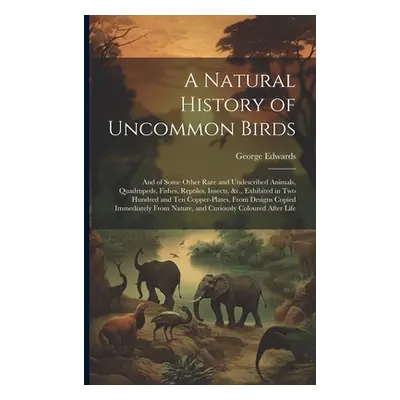 "A Natural History of Uncommon Birds: And of Some Other Rare and Undescribed Animals, Quadrupeds