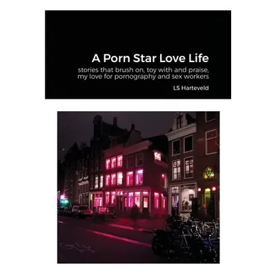 "A Porn Star Love Life: stories that brush on, toy with and praise, my love for pornography and 