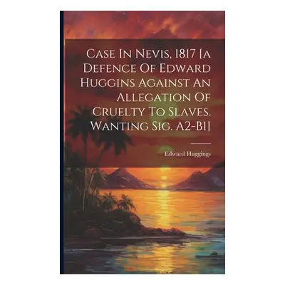 "Case In Nevis, 1817 [a Defence Of Edward Huggins Against An Allegation Of Cruelty To Slaves. Wa