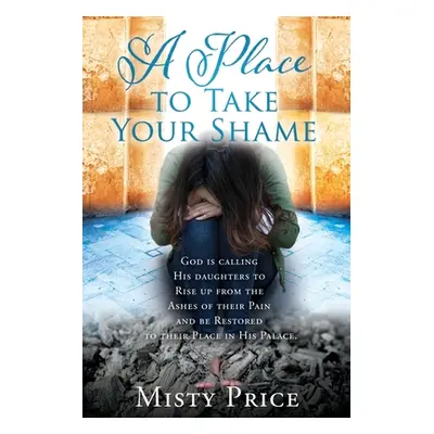 "A Place to Take Your Shame: God is calling His daughters to Rise up from the Ashes of their Pai