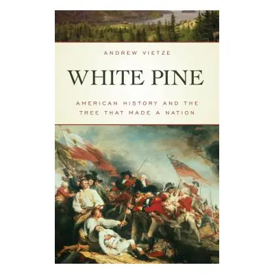 "White Pine: American History and the Tree that Made a Nation" - "" ("Vietze Andrew")