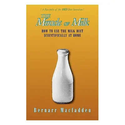 "The Miracle of Milk: How to Use the Milk Diet Scientifically at Home" - "" ("Macfadden Bernarr"