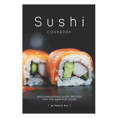 "Sushi Cookbook: Mouthwatering Sushi Recipes for The Amateur Cook!" - "" ("Ray Valeria")