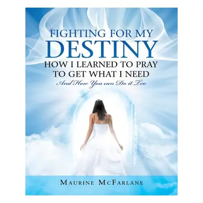 "Fighting for My Destiny How I Learned to Pray to Get What I Need: And How You Can Do It Too" - 