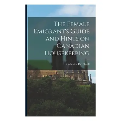 "The Female Emigrant's Guide and Hints on Canadian Housekeeping" - "" ("Traill Catherine Parr 18