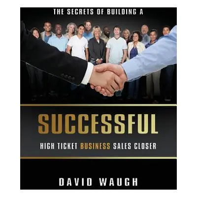 "The Secrets Of Building A Successful High Ticket Business Sales Closer" - "" ("Waugh David")