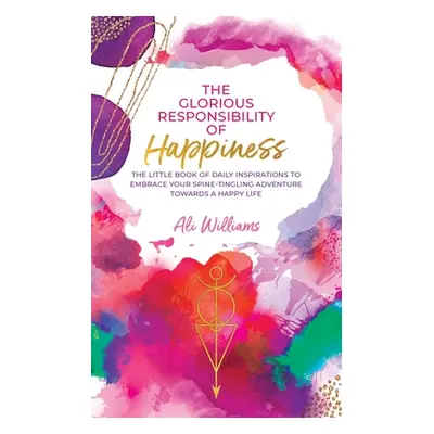 "The Glorious Responsibility of Happiness: The Little Book of Daily Inspirations to Embrace Your