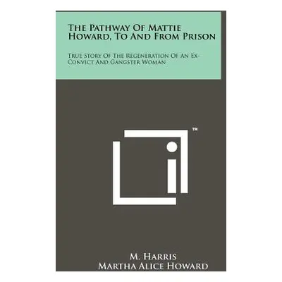 "The Pathway Of Mattie Howard, To And From Prison: True Story Of The Regeneration Of An Ex-Convi