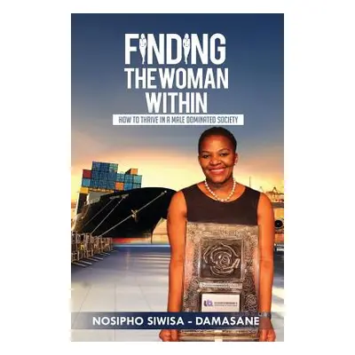 "Finding the Woman Within: How to Thrive in a Male Dominated Society" - "" ("Siwisa -. Damasane 