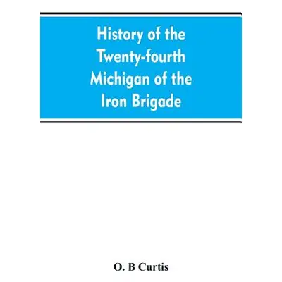 "History of the Twenty-fourth Michigan of the Iron brigade, known as the Detroit and Wayne count