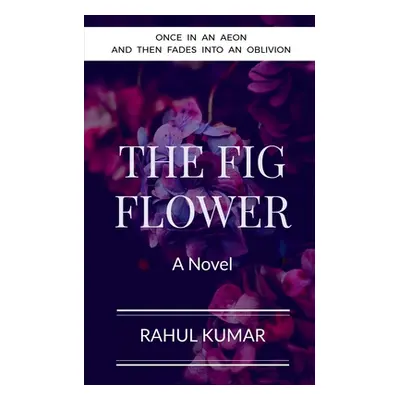 "The Fig Flower: Once in an aeon and then fades into an oblivion" - "" ("Kumar Rahul")