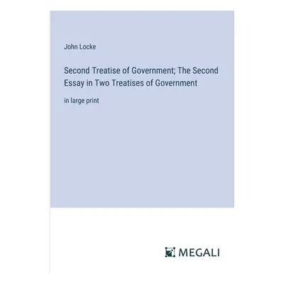 "Second Treatise of Government; The Second Essay in Two Treatises of Government: in large print"